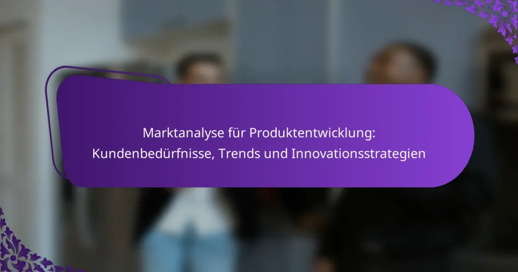 Marktanalyse für Produktentwicklung: Kundenbedürfnisse, Trends und Innovationsstrategien