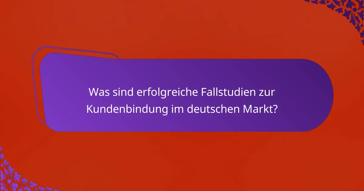 Was sind erfolgreiche Fallstudien zur Kundenbindung im deutschen Markt?