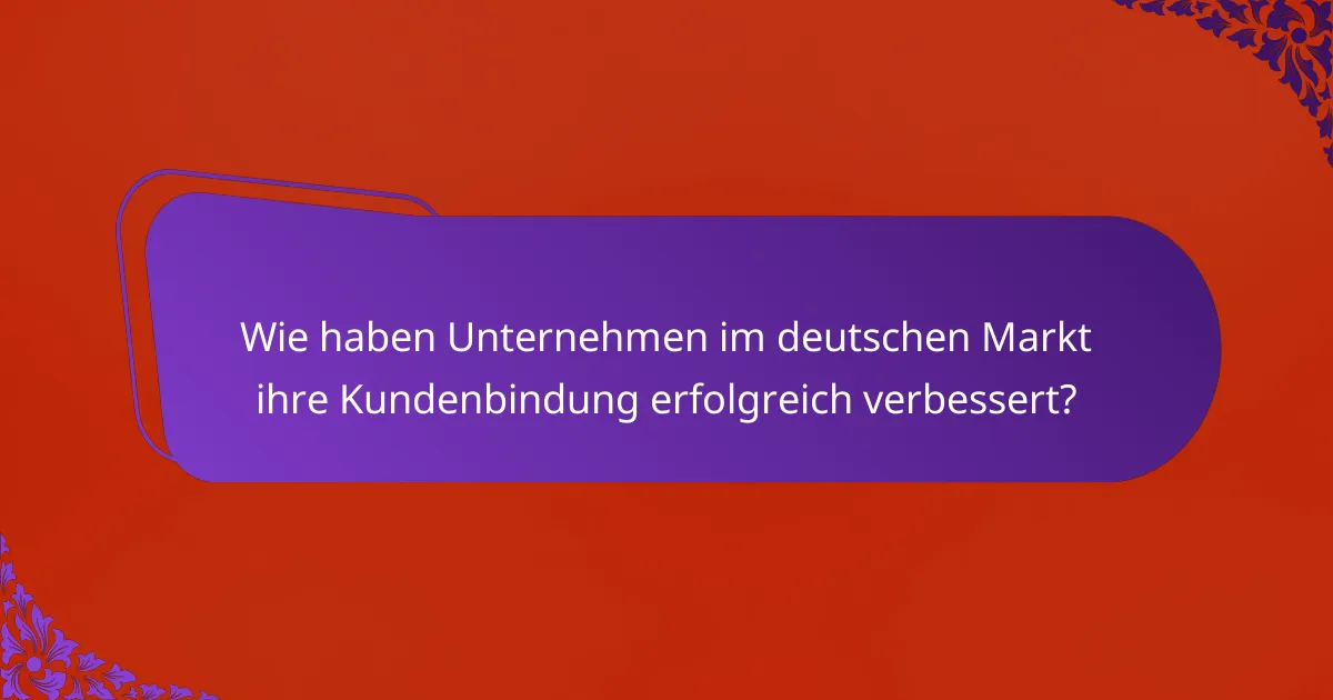 Wie haben Unternehmen im deutschen Markt ihre Kundenbindung erfolgreich verbessert?