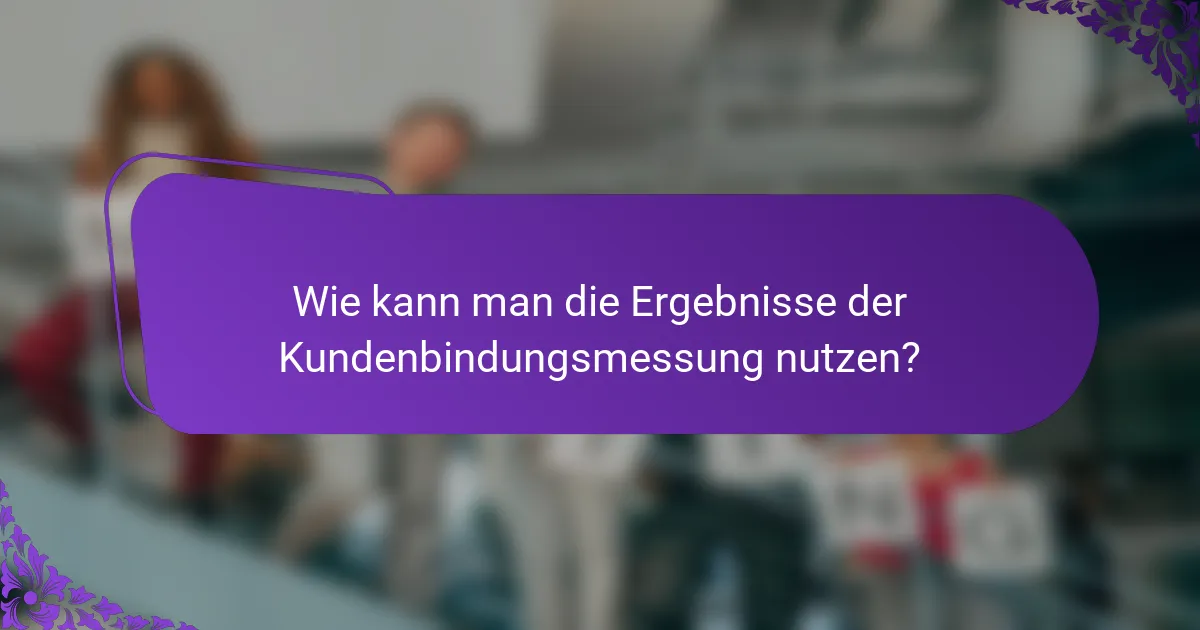 Wie kann man die Ergebnisse der Kundenbindungsmessung nutzen?