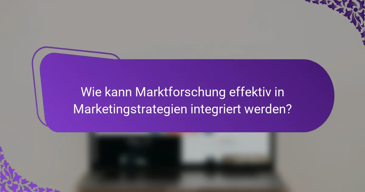 Wie kann Marktforschung effektiv in Marketingstrategien integriert werden?