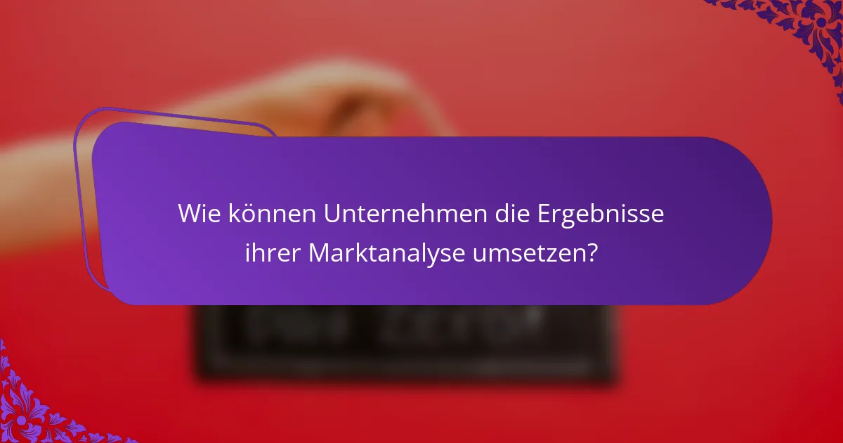 Wie können Unternehmen die Ergebnisse ihrer Marktanalyse umsetzen?