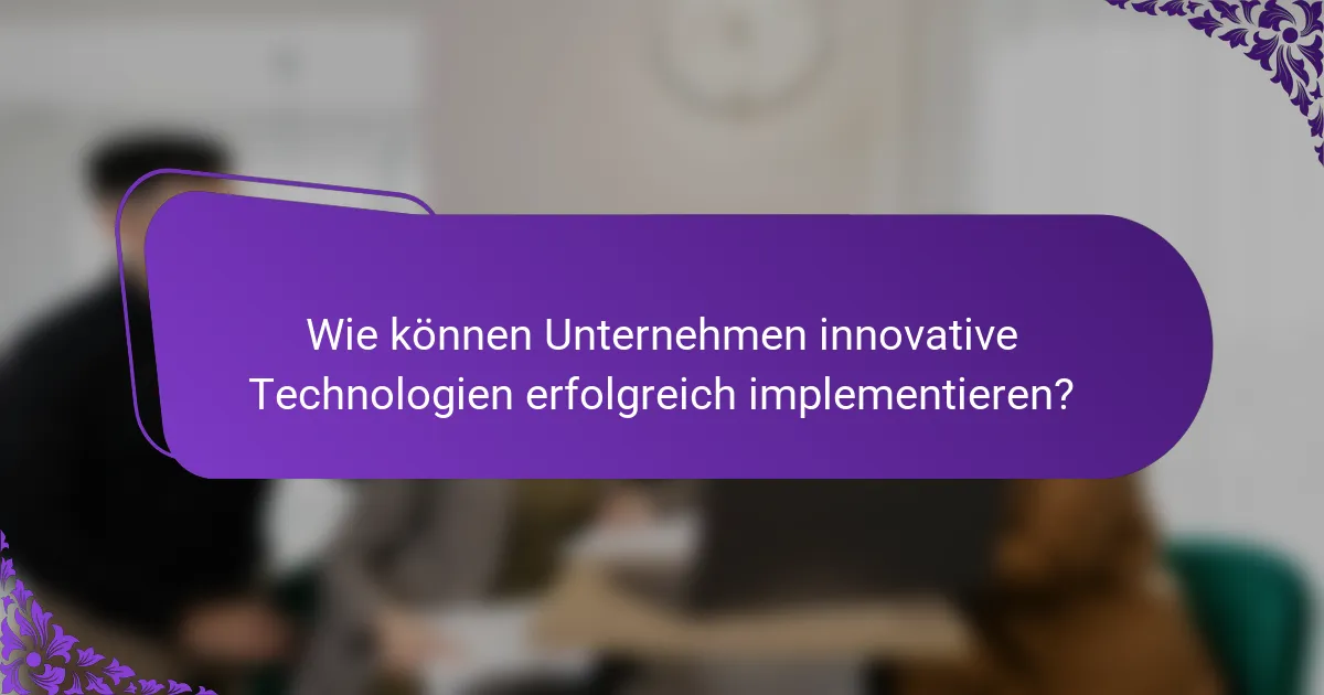 Wie können Unternehmen innovative Technologien erfolgreich implementieren?